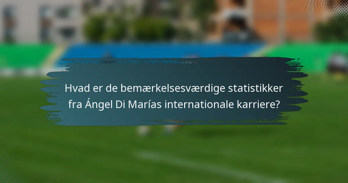 Hvad er de bemærkelsesværdige statistikker fra Ángel Di Marías internationale karriere?