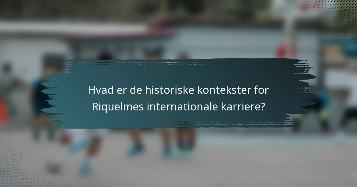 Hvad er de historiske kontekster for Riquelmes internationale karriere?