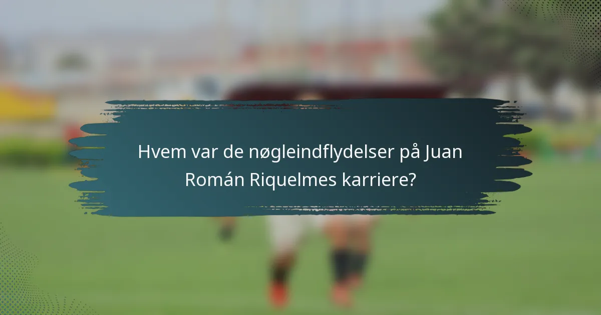 Hvem var de nøgleindflydelser på Juan Román Riquelmes karriere?