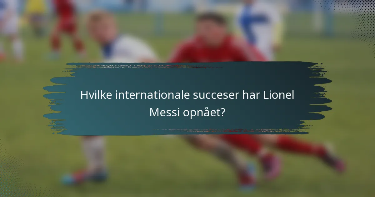Hvilke internationale succeser har Lionel Messi opnået?
