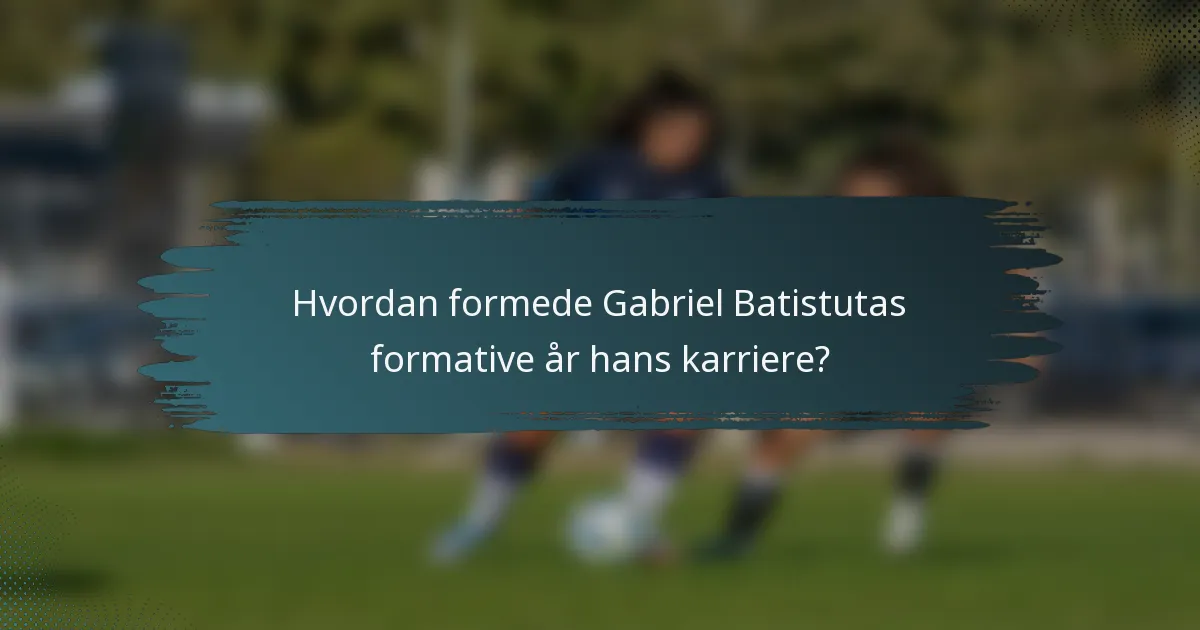 Hvordan formede Gabriel Batistutas formative år hans karriere?