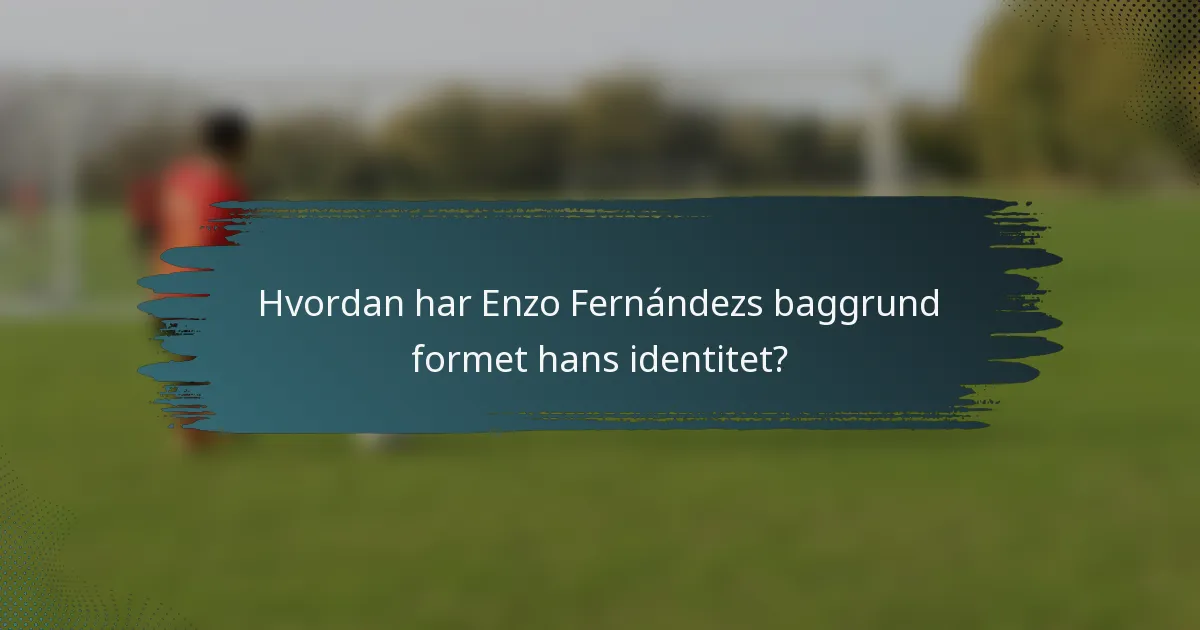 Hvordan har Enzo Fernándezs baggrund formet hans identitet?