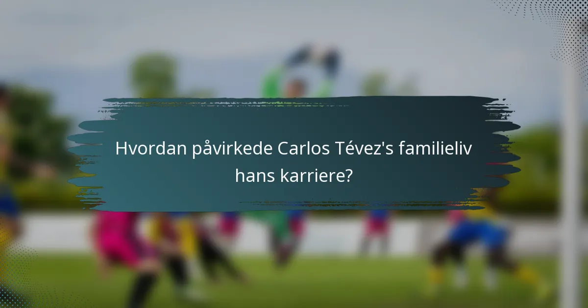 Hvordan påvirkede Carlos Tévez's familieliv hans karriere?